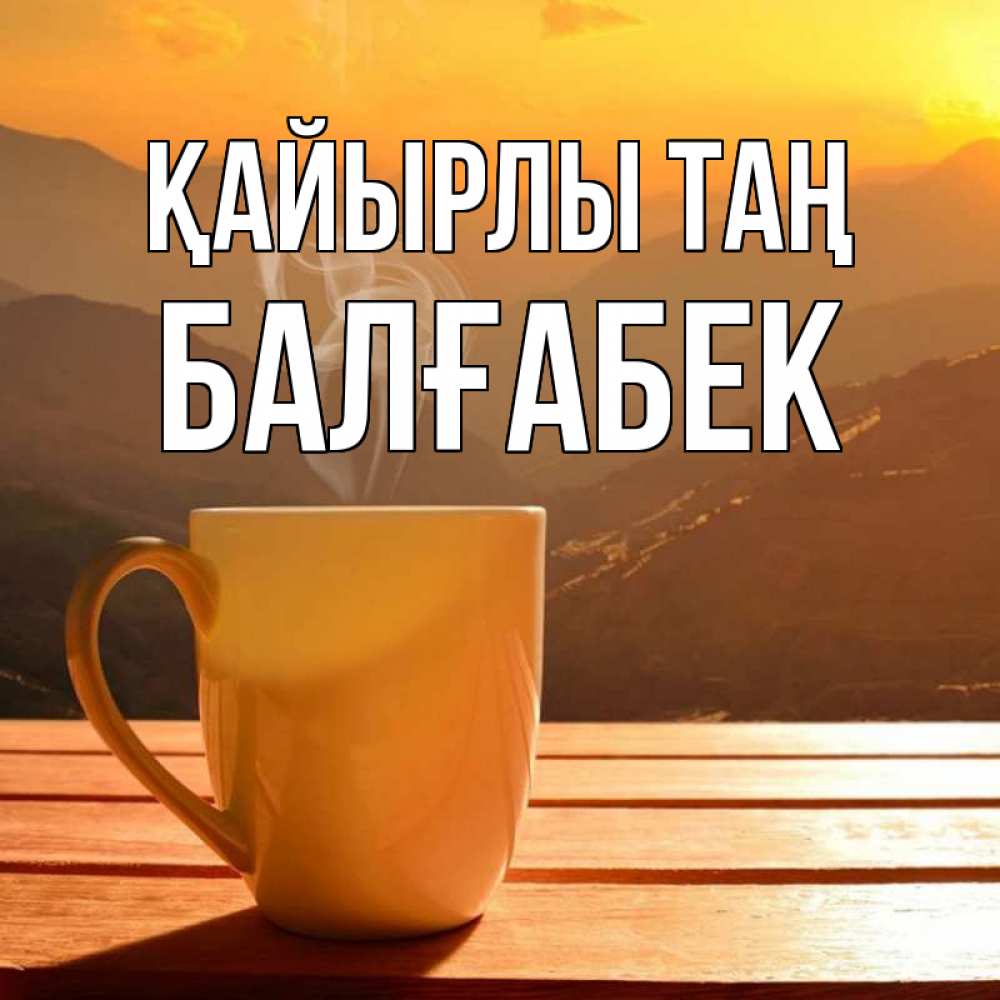 Күн сайын ашық хат с именем, Балғабек Қайырлы таң кофе в горах Онлайн тегін жүктеп алу тілектері бар керемет карта 