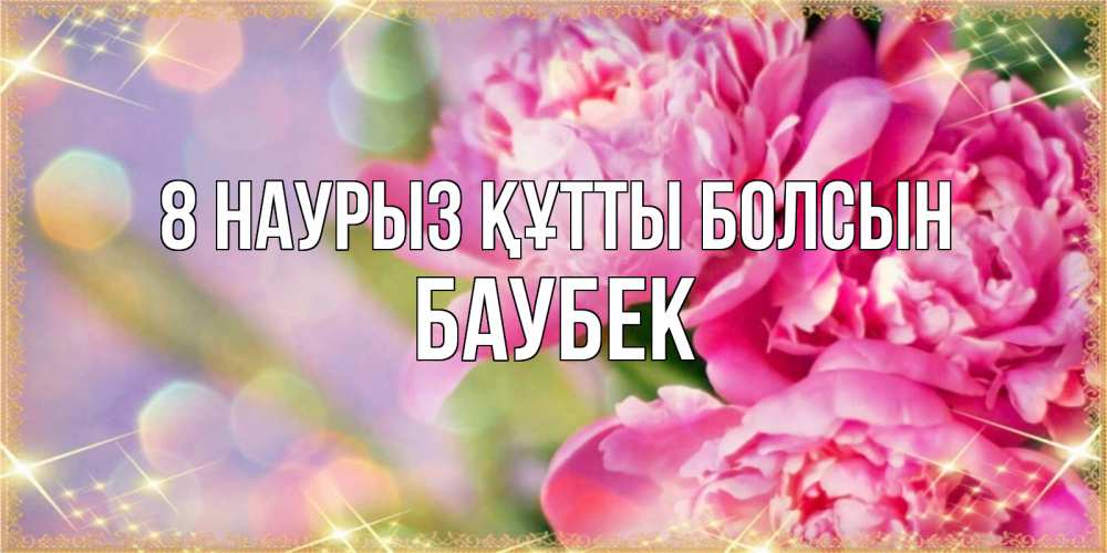 Күн сайын ашық хат с именем, Баубек 8 наурыз құтты болсын красивые открытки с текстом для любимых дам Онлайн тегін жүктеп алу тілектері бар керемет карта 