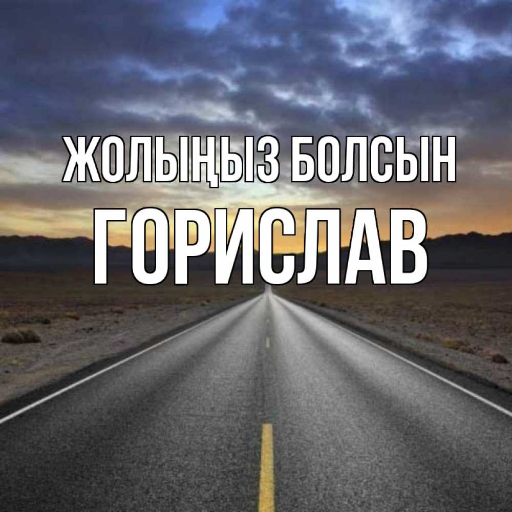 Күн сайын ашық хат с именем, Горислав Жолыңыз болсын горы на горизонте Онлайн тегін жүктеп алу тілектері бар керемет карта 