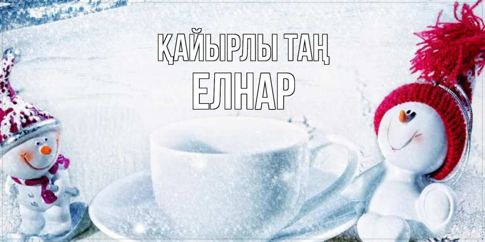 Күн сайын ашық хат с именем, Елнар Қайырлы таң чаша замерзшая Онлайн тегін жүктеп алу тілектері бар керемет карта 