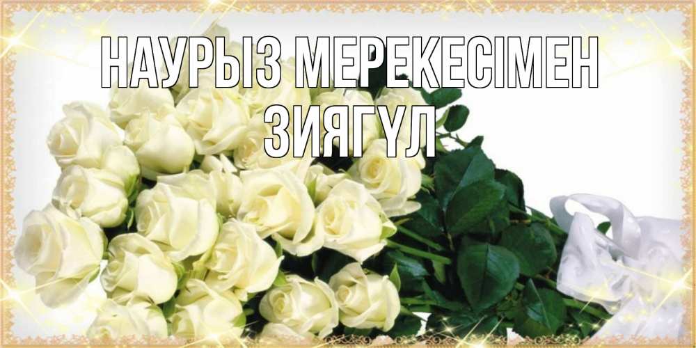 Күн сайын ашық хат с именем, ЗИЯГҮЛ Наурыз мерекесімен букет с розами желтокремового цвета для любимой на праздник весны наурыз Онлайн тегін жүктеп алу тілектері бар керемет карта 