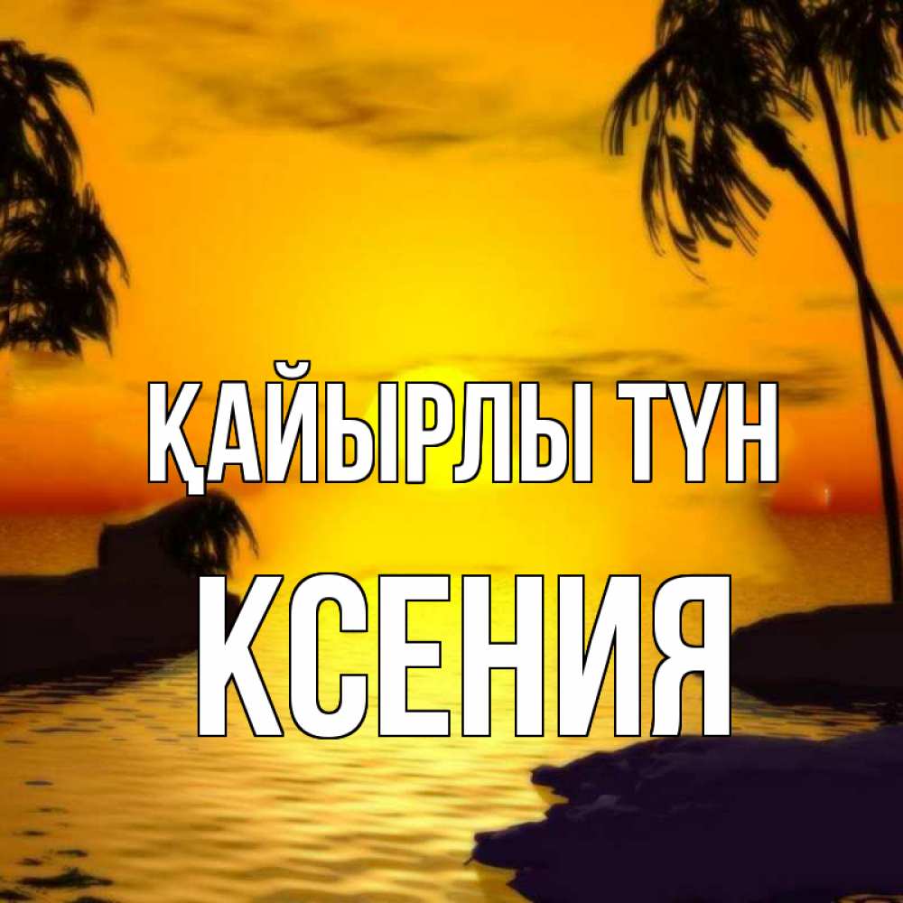 Күн сайын ашық хат с именем, Ксения Қайырлы түн остров Онлайн тегін жүктеп алу тілектері бар керемет карта 