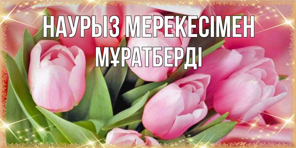 Күн сайын ашық хат с именем, Мұратберді Наурыз мерекесімен красивые открытки на праздник весны наурыз для милых дам Онлайн тегін жүктеп алу тілектері бар керемет карта 