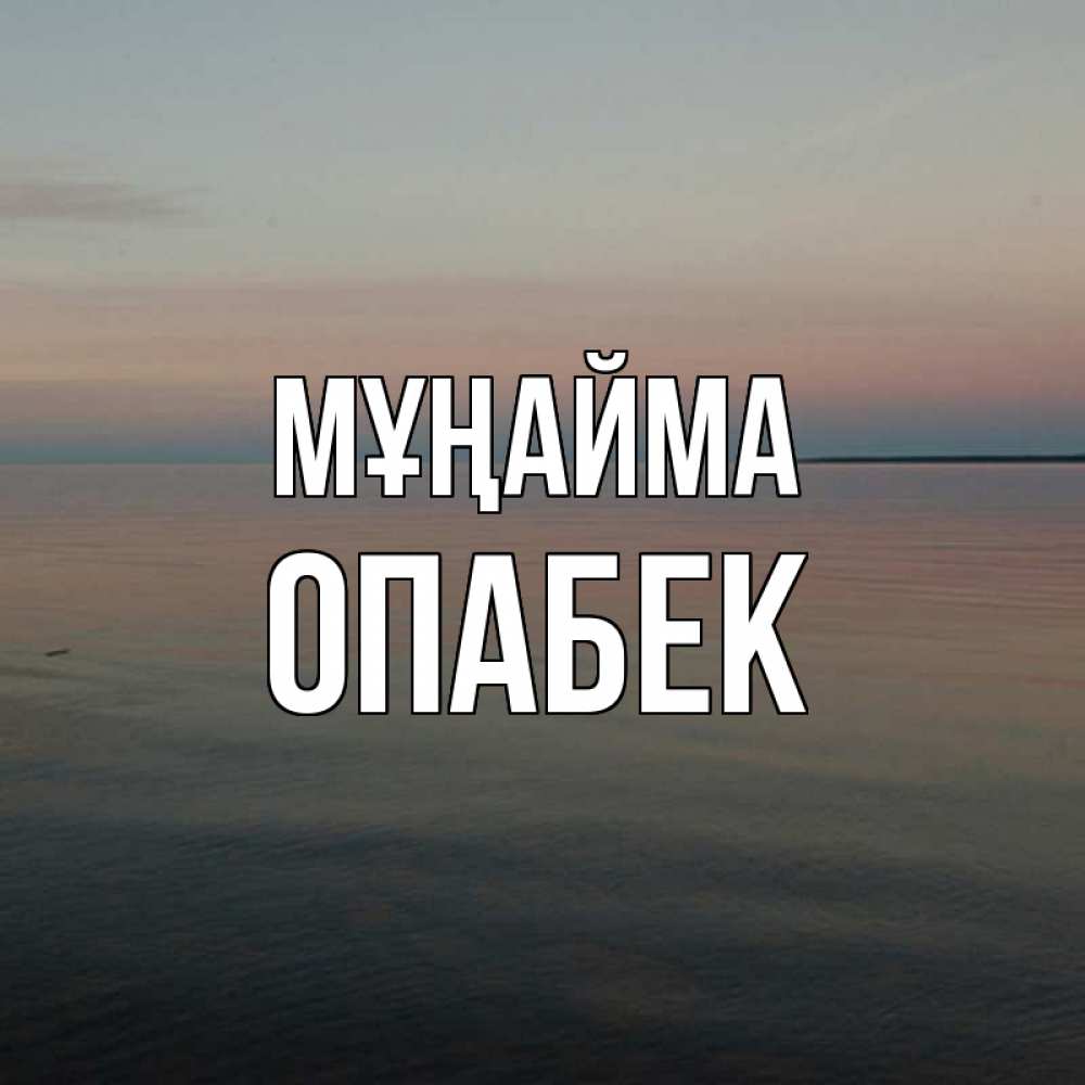 Күн сайын ашық хат с именем, ОПАБЕК Мұңайма водная гладь Онлайн тегін жүктеп алу тілектері бар керемет карта 
