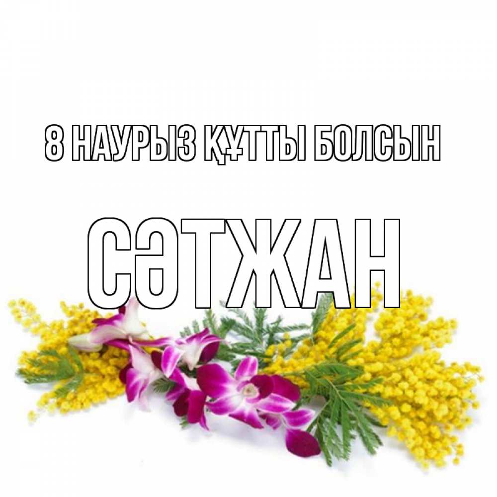 Күн сайын ашық хат с именем, СӘТЖАН 8 наурыз құтты болсын открытка на международный женский день с цветами  1 Онлайн тегін жүктеп алу тілектері бар керемет карта 