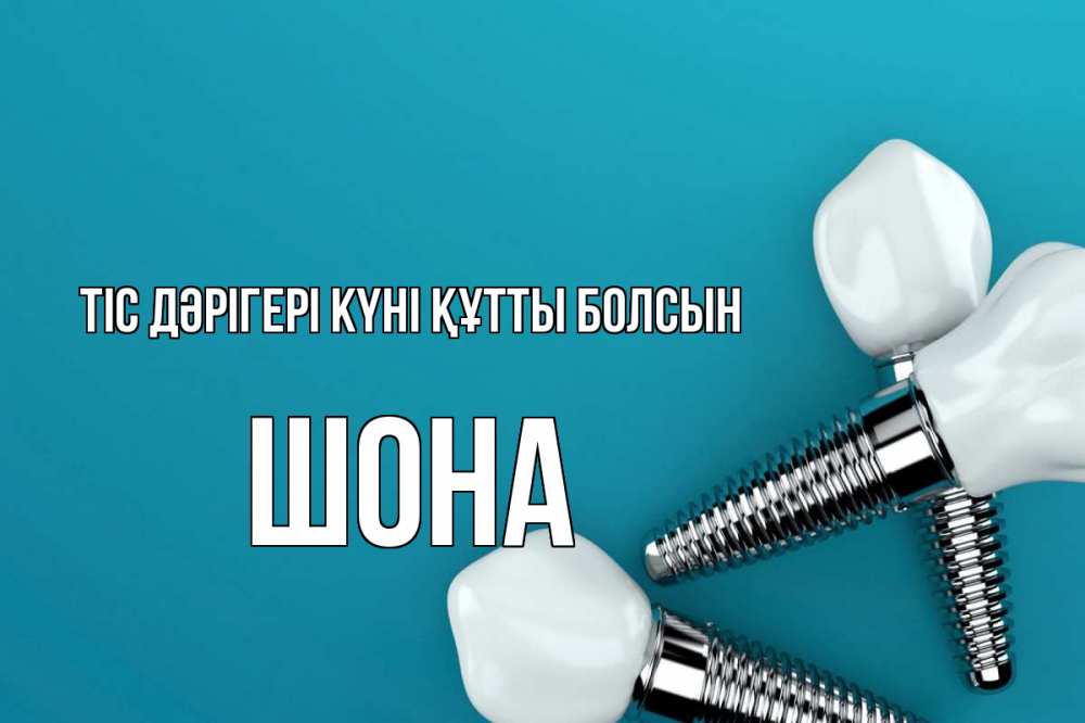 Күн сайын ашық хат с именем, ШОНА Тіс дәрігері күні құтты болсын с днем стоматолога Онлайн тегін жүктеп алу тілектері бар керемет карта 