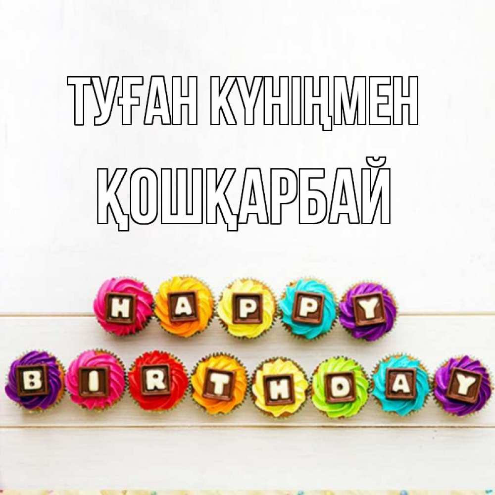 Күн сайын ашық хат с именем, ҚОШҚАРБАЙ Туған күніңмен из кексов и шоколада Онлайн тегін жүктеп алу тілектері бар керемет карта 