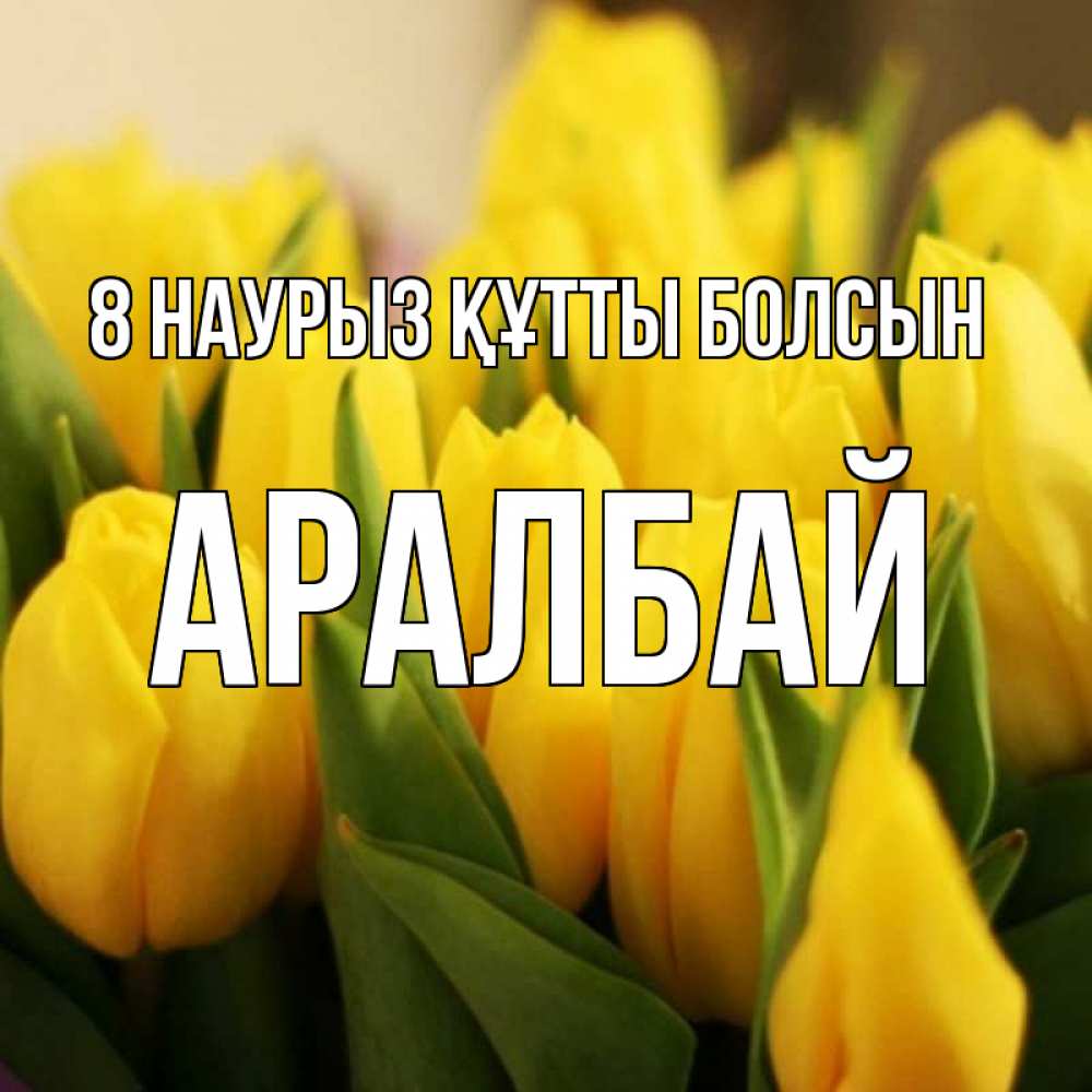 Күн сайын ашық хат с именем, Аралбай 8 наурыз құтты болсын цветы Онлайн тегін жүктеп алу тілектері бар керемет карта 