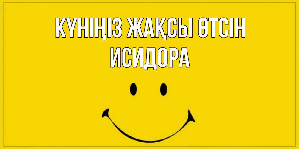 Күн сайын ашық хат с именем, Исидора Күніңіз жақсы өтсін улыбка Онлайн тегін жүктеп алу тілектері бар керемет карта 