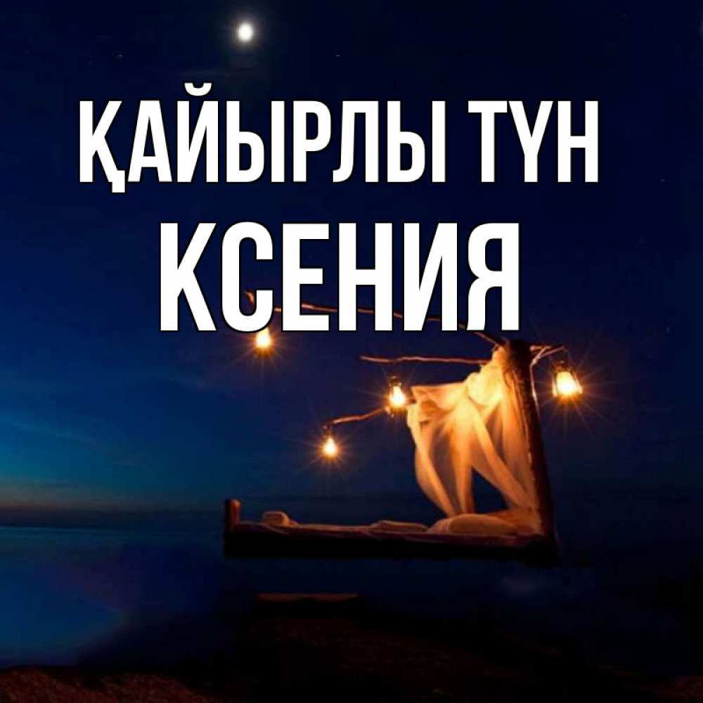Күн сайын ашық хат с именем, Ксения Қайырлы түн милый мой Онлайн тегін жүктеп алу тілектері бар керемет карта 