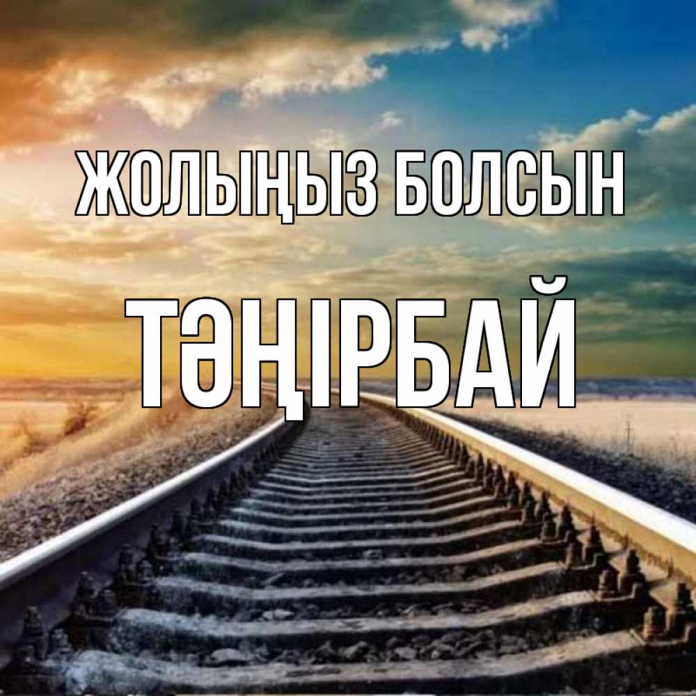 Күн сайын ашық хат с именем, ТӘҢІРБАЙ Жолыңыз болсын рельсы уходящие в даль Онлайн тегін жүктеп алу тілектері бар керемет карта 