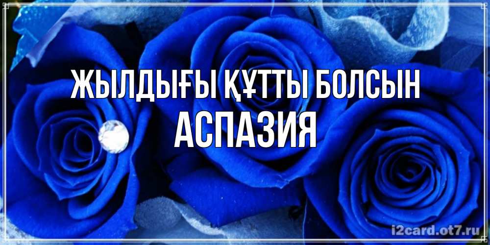 Күн сайын ашық хат с именем, АСПАЗИЯ Жылдығы құтты болсын синие розы в росе Онлайн тегін жүктеп алу тілектері бар керемет карта 