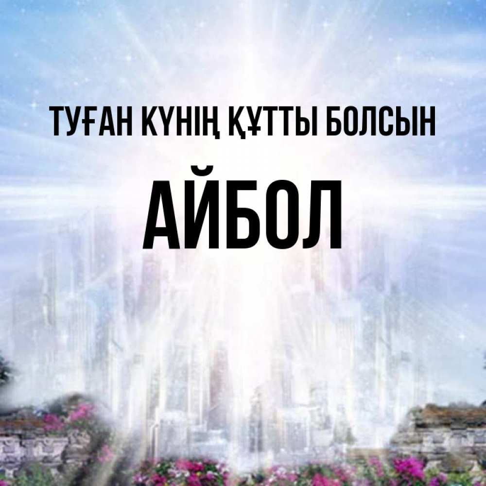 Күн сайын ашық хат с именем, Айбол Туған күнің құтты болсын небесный свет Онлайн тегін жүктеп алу тілектері бар керемет карта 