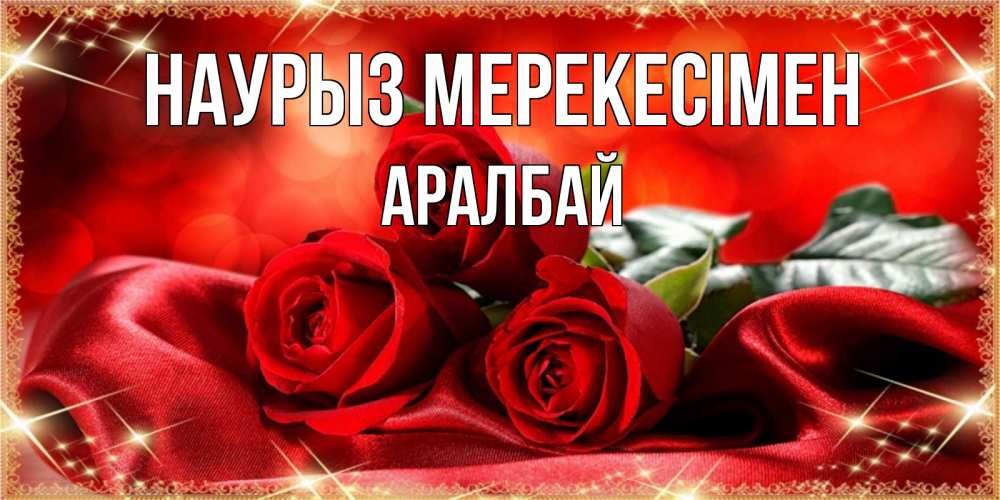 Күн сайын ашық хат с именем, Аралбай Наурыз мерекесімен открытка красного цвета с розами на праздник весны наурыз Онлайн тегін жүктеп алу тілектері бар керемет карта 