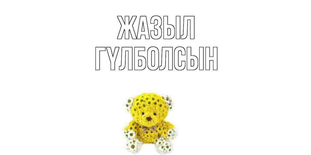 Күн сайын ашық хат с именем, ГҮЛБОЛСЫН Жазыл мишка Онлайн тегін жүктеп алу тілектері бар керемет карта 