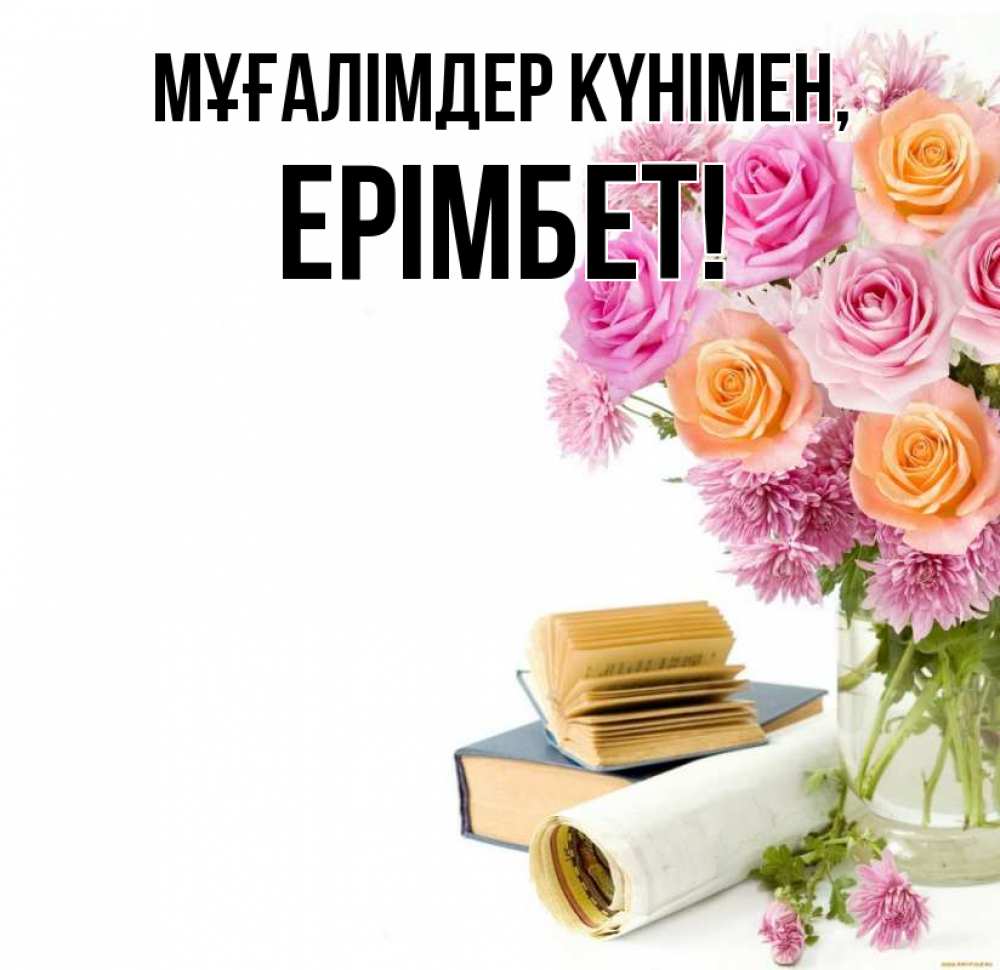 Күн сайын ашық хат с именем, Ерімбет Мұғалімдер күнімен цветы Онлайн тегін жүктеп алу тілектері бар керемет карта 
