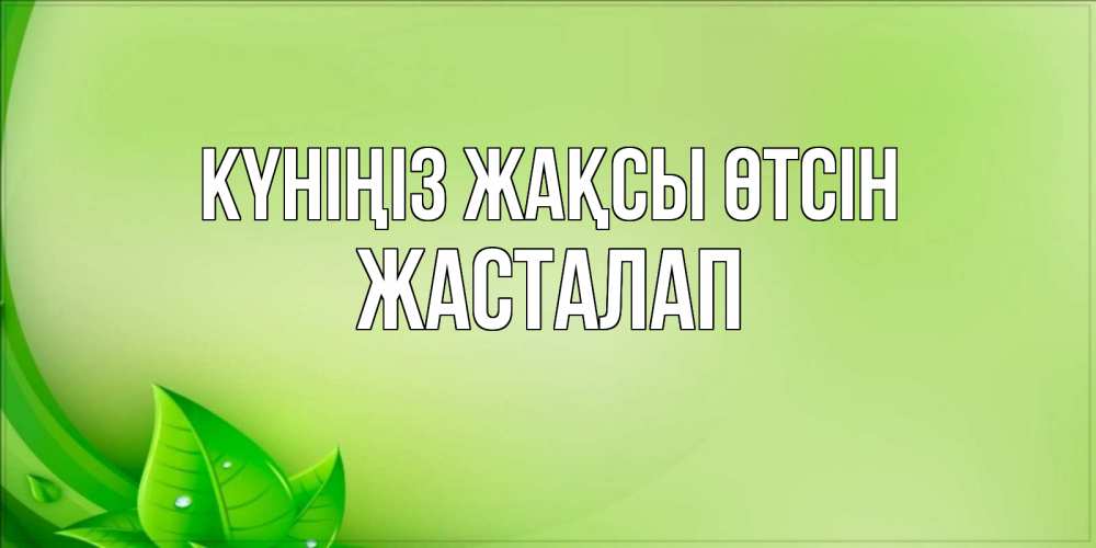 Күн сайын ашық хат с именем, Жасталап Күніңіз жақсы өтсін зеленая тема Онлайн тегін жүктеп алу тілектері бар керемет карта 