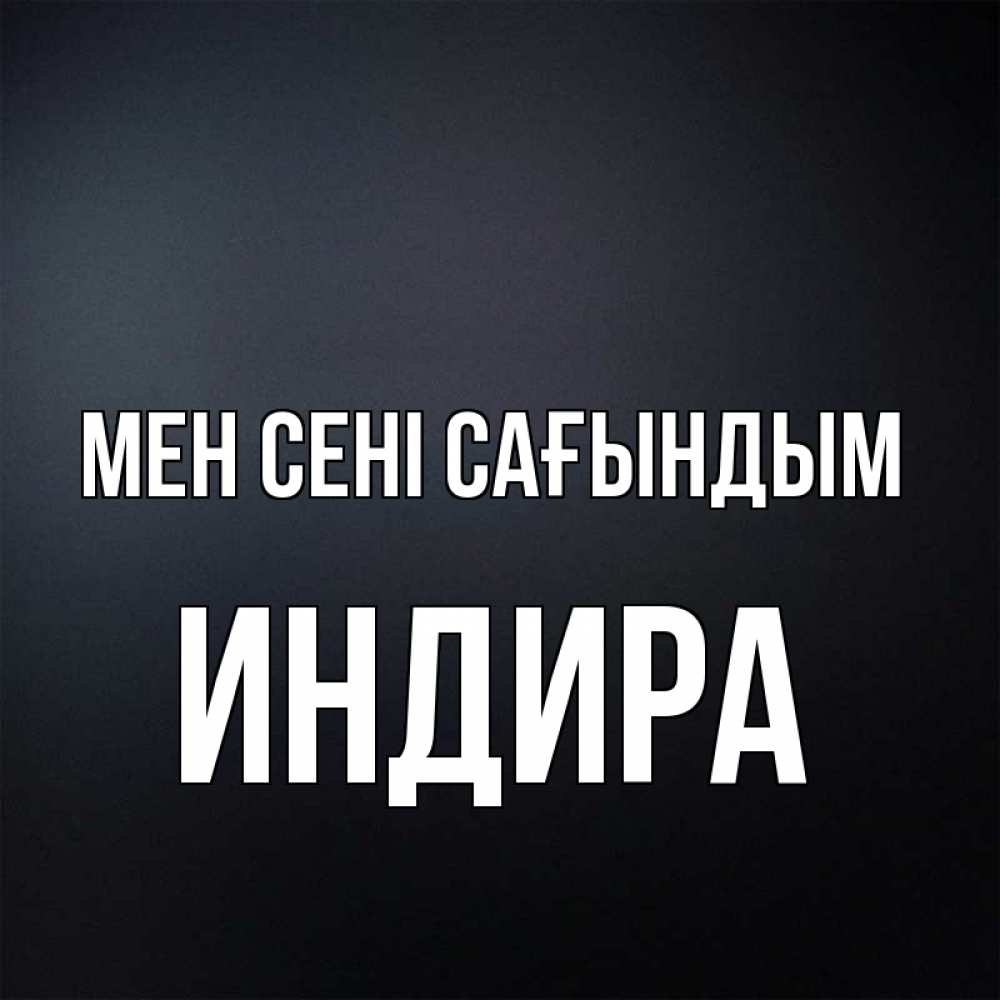 Күн сайын ашық хат с именем, ИНДИРА Мен сені сағындым с подписью Онлайн тегін жүктеп алу тілектері бар керемет карта 