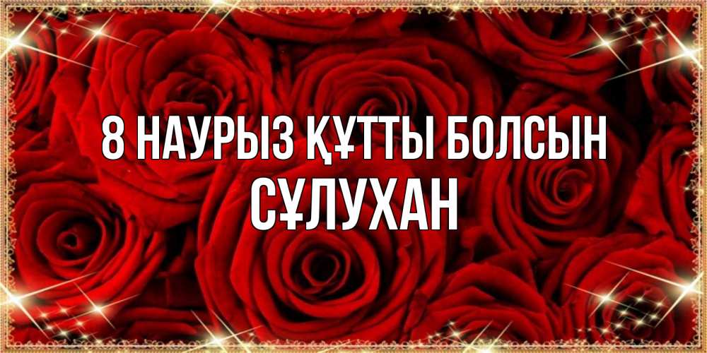 Күн сайын ашық хат с именем, СҰЛУХАН 8 наурыз құтты болсын открытка для любимой Онлайн тегін жүктеп алу тілектері бар керемет карта 