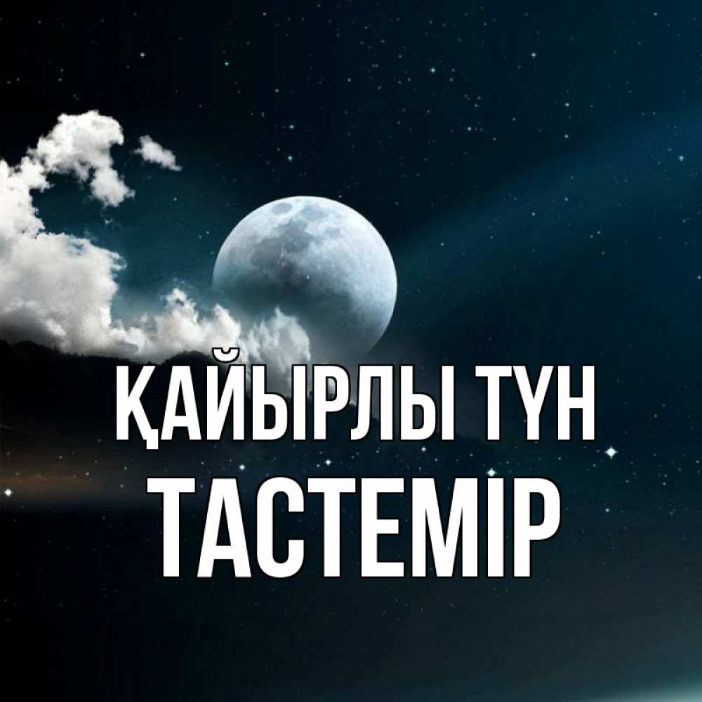 Күн сайын ашық хат с именем, ТАСТЕМІР Қайырлы түн облака в лунном свете Онлайн тегін жүктеп алу тілектері бар керемет карта 