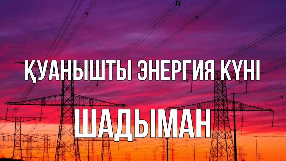 Күн сайын ашық хат с именем, ШАДЫМАН Қуанышты энергия күні энергия электричество закат Онлайн тегін жүктеп алу тілектері бар керемет карта 