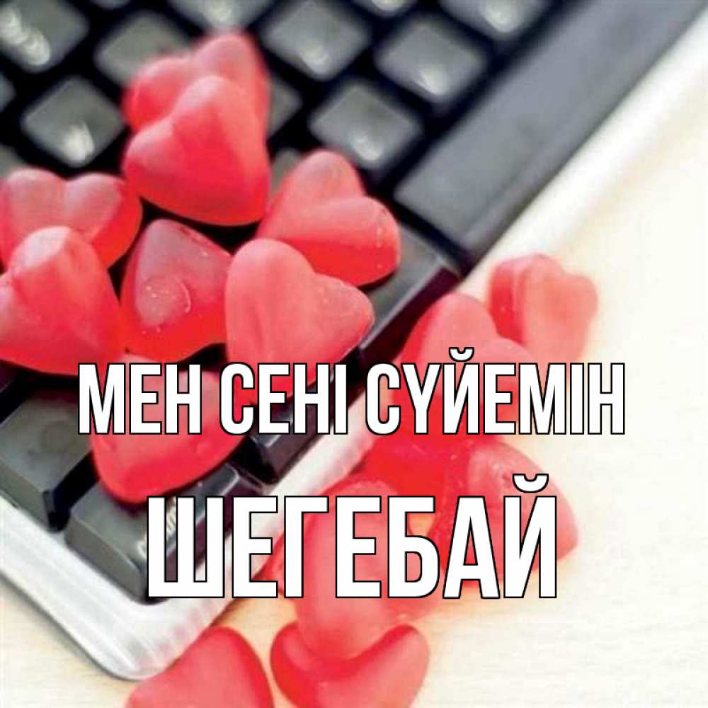Күн сайын ашық хат с именем, ШЕГЕБАЙ Мен сені сүйемін конфеты в виде сердец Онлайн тегін жүктеп алу тілектері бар керемет карта 