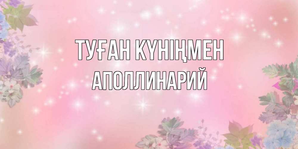 Күн сайын ашық хат с именем, Аполлинарий Туған күніңмен открыта с цветами в нежных тонах Онлайн тегін жүктеп алу тілектері бар керемет карта 