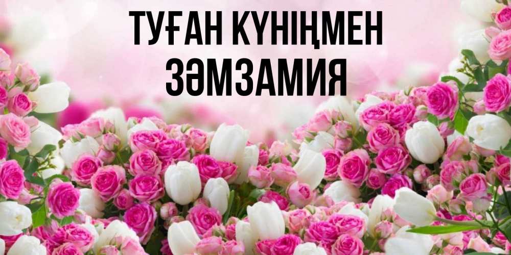 Күн сайын ашық хат с именем, ЗӘМЗАМИЯ Туған күніңмен открытка с разными розами Онлайн тегін жүктеп алу тілектері бар керемет карта 