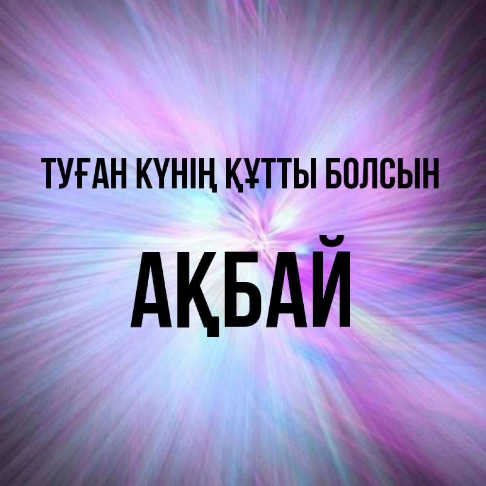 Күн сайын ашық хат с именем, Ақбай Туған күнің құтты болсын ангельский свет Онлайн тегін жүктеп алу тілектері бар керемет карта 