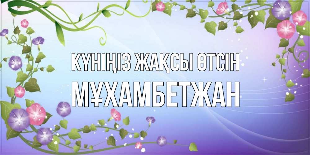 Күн сайын ашық хат с именем, МҰХАМБЕТЖАН Күніңіз жақсы өтсін хорошего дня Онлайн тегін жүктеп алу тілектері бар керемет карта 