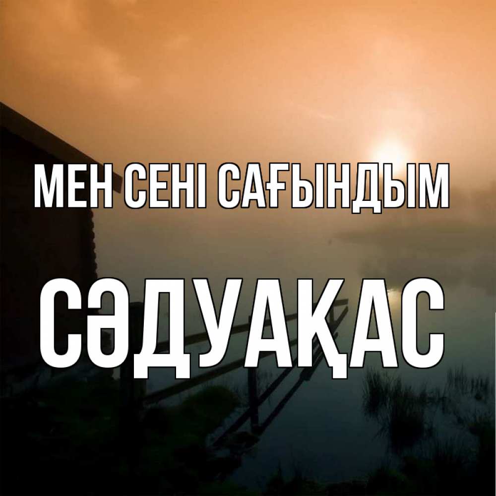 Күн сайын ашық хат с именем, СӘДУАҚАС Мен сені сағындым приходи ко мне на чай Онлайн тегін жүктеп алу тілектері бар керемет карта 