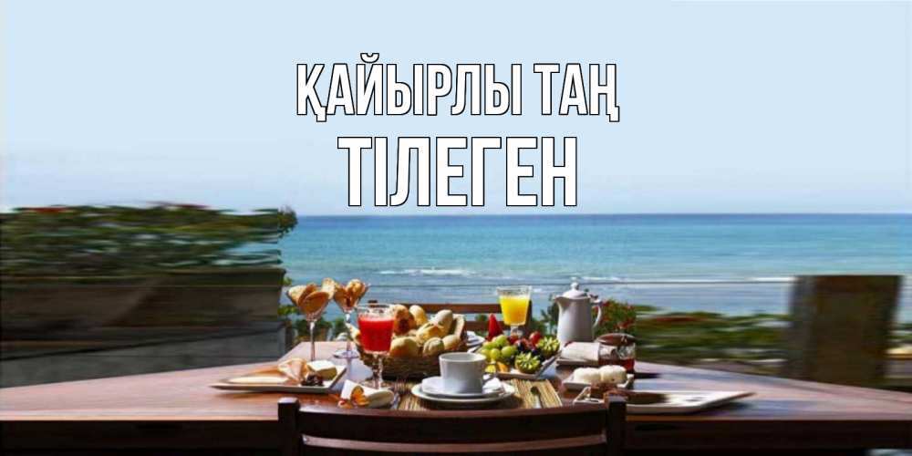 Күн сайын ашық хат с именем, ТІЛЕГЕН Қайырлы таң море, завтрак Онлайн тегін жүктеп алу тілектері бар керемет карта 