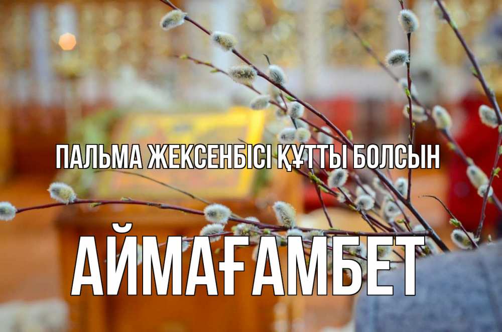 Күн сайын ашық хат с именем, Аймағамбет Пальма жексенбісі құтты болсын верба Онлайн тегін жүктеп алу тілектері бар керемет карта 