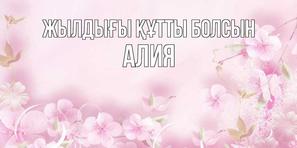 Күн сайын ашық хат с именем, Алия Жылдығы құтты болсын нежные цветы Онлайн тегін жүктеп алу тілектері бар керемет карта 