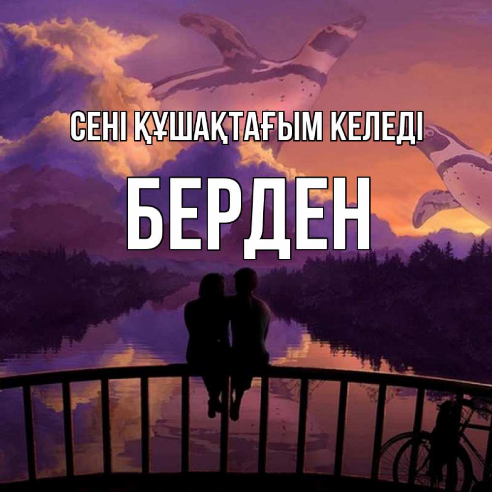 Күн сайын ашық хат с именем, Берден сені құшақтағым келеді парочка сидит на мосте или на набережной Онлайн тегін жүктеп алу тілектері бар керемет карта 