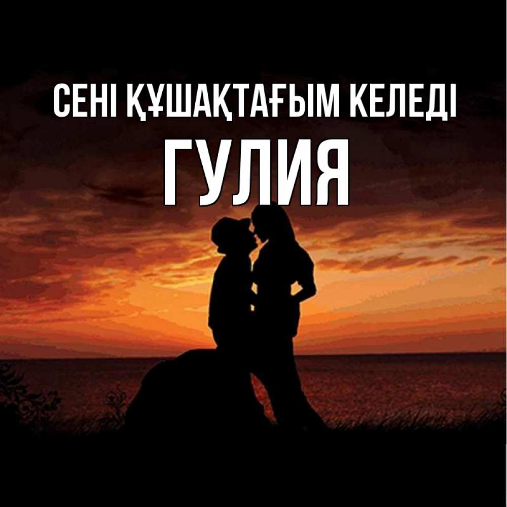 Күн сайын ашық хат с именем, Гулия сені құшақтағым келеді парень и девушка и оранжевое небо Онлайн тегін жүктеп алу тілектері бар керемет карта 