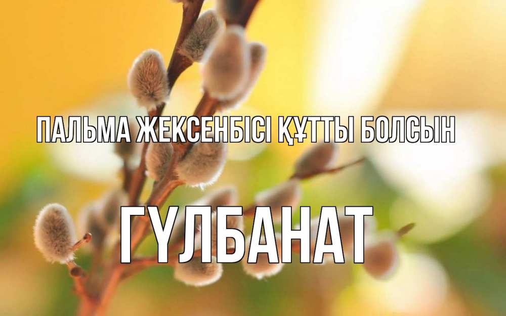 Күн сайын ашық хат с именем, ГҮЛБАНАТ Пальма жексенбісі құтты болсын верба Онлайн тегін жүктеп алу тілектері бар керемет карта 