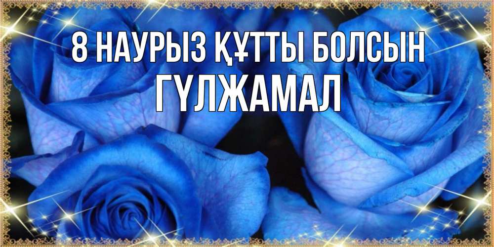 Күн сайын ашық хат с именем, ГҮЛЖАМАЛ 8 наурыз құтты болсын красивые розы для милых дам на международный женский день Онлайн тегін жүктеп алу тілектері бар керемет карта 