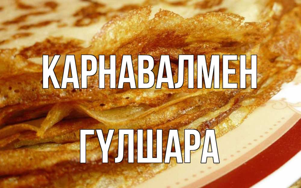 Күн сайын ашық хат с именем, ГҮЛШАРА Карнавалмен блины Онлайн тегін жүктеп алу тілектері бар керемет карта 
