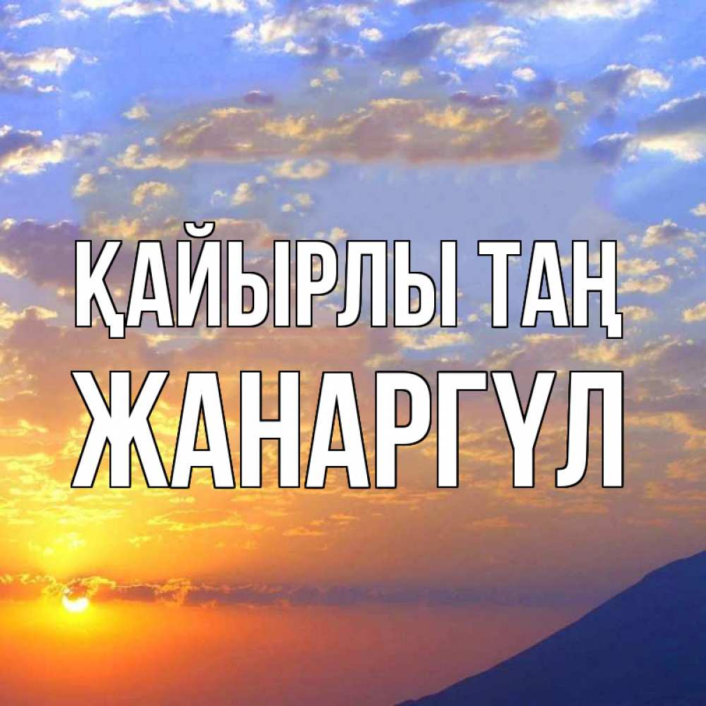 Күн сайын ашық хат с именем, ЖАНАРГҮЛ Қайырлы таң облака и солнце Онлайн тегін жүктеп алу тілектері бар керемет карта 