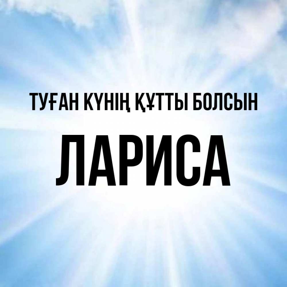 Күн сайын ашық хат с именем, Лариса Туған күнің құтты болсын свет небесный Онлайн тегін жүктеп алу тілектері бар керемет карта 