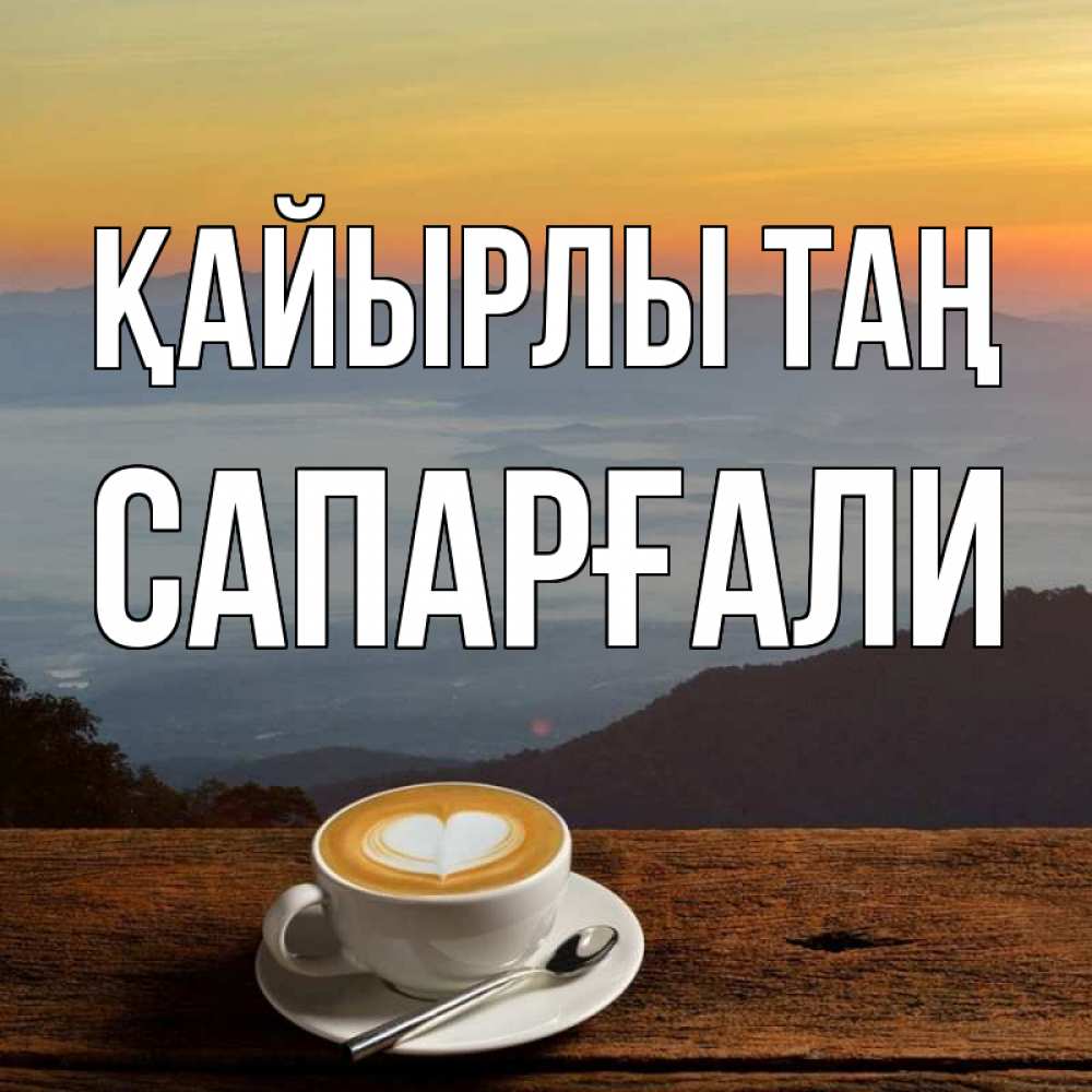 Күн сайын ашық хат с именем, САПАРҒАЛИ Қайырлы таң кофе на высоте Онлайн тегін жүктеп алу тілектері бар керемет карта 