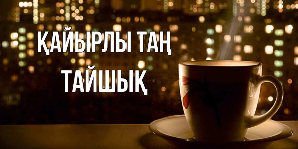 Күн сайын ашық хат с именем, ТАЙШЫҚ Қайырлы таң утрешнее настроение Онлайн тегін жүктеп алу тілектері бар керемет карта 