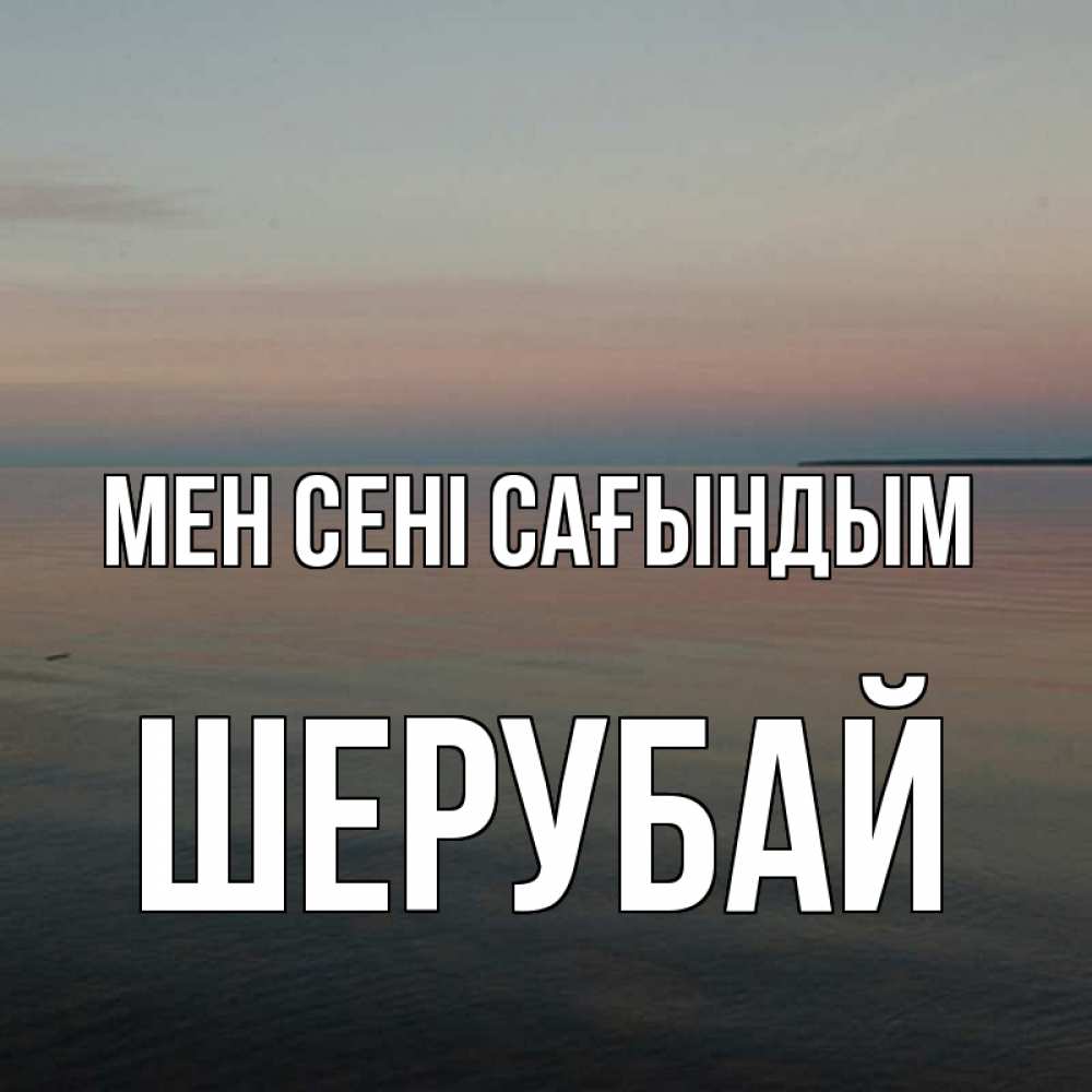 Күн сайын ашық хат с именем, ШЕРУБАЙ Мен сені сағындым пусто Онлайн тегін жүктеп алу тілектері бар керемет карта 
