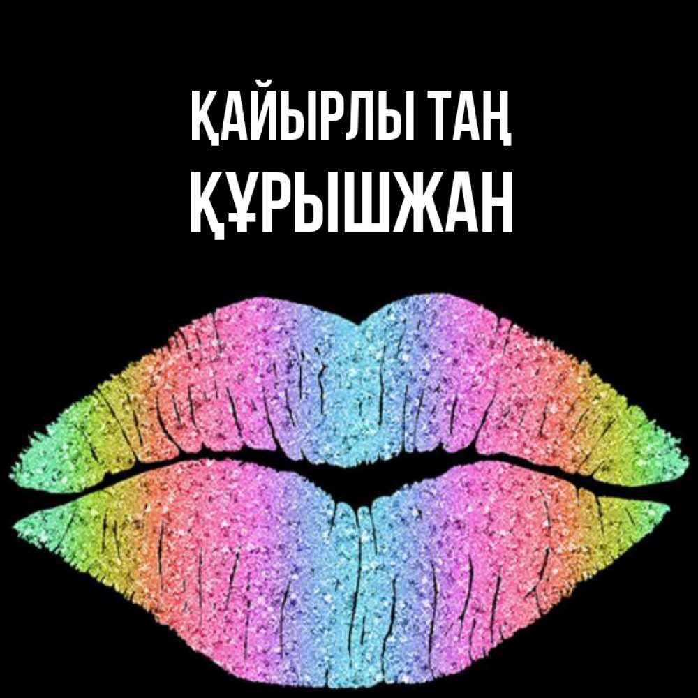 Күн сайын ашық хат с именем, ҚҰРЫШЖАН Қайырлы таң радужные губы Онлайн тегін жүктеп алу тілектері бар керемет карта 
