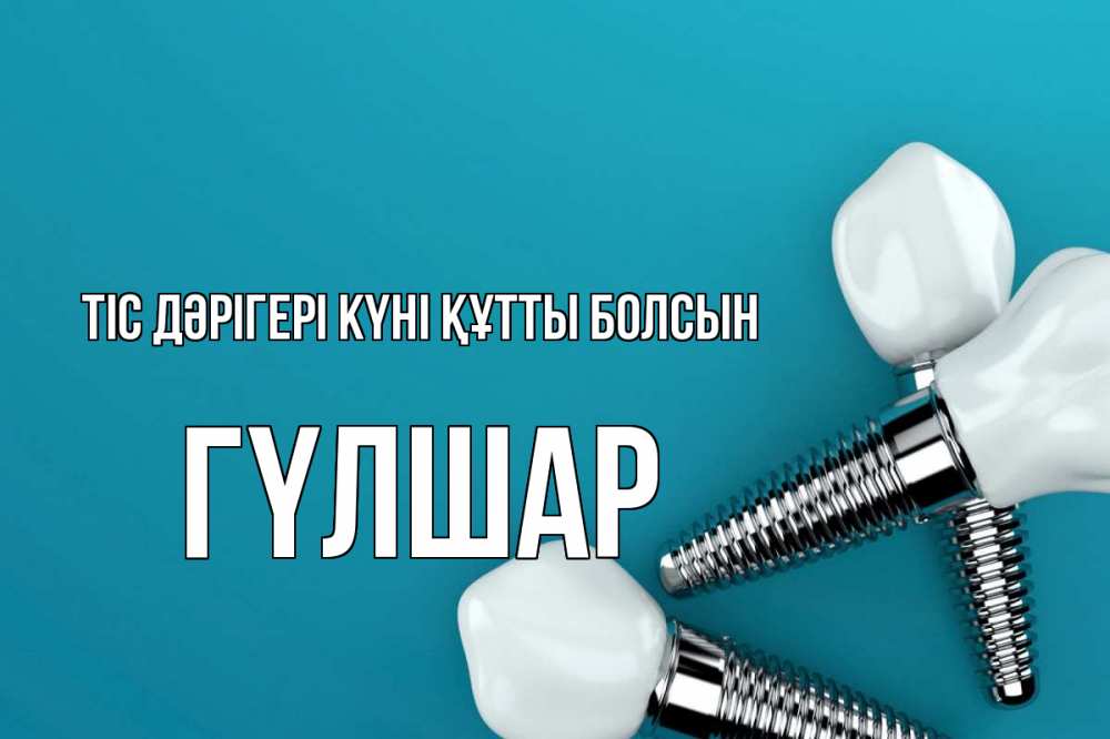 Күн сайын ашық хат с именем, ГҮЛШАР Тіс дәрігері күні құтты болсын с днем стоматолога Онлайн тегін жүктеп алу тілектері бар керемет карта 
