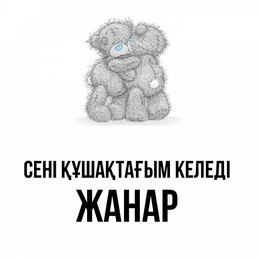 Күн сайын ашық хат с именем, ЖАНАР сені құшақтағым келеді два теддика Онлайн тегін жүктеп алу тілектері бар керемет карта 