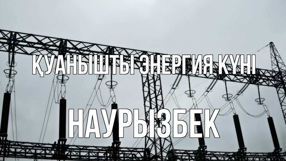 Күн сайын ашық хат с именем, Наурызбек Қуанышты энергия күні энергетика Онлайн тегін жүктеп алу тілектері бар керемет карта 