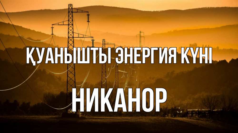 Күн сайын ашық хат с именем, Никанор Қуанышты энергия күні ЛЭП провода горы закат Онлайн тегін жүктеп алу тілектері бар керемет карта 
