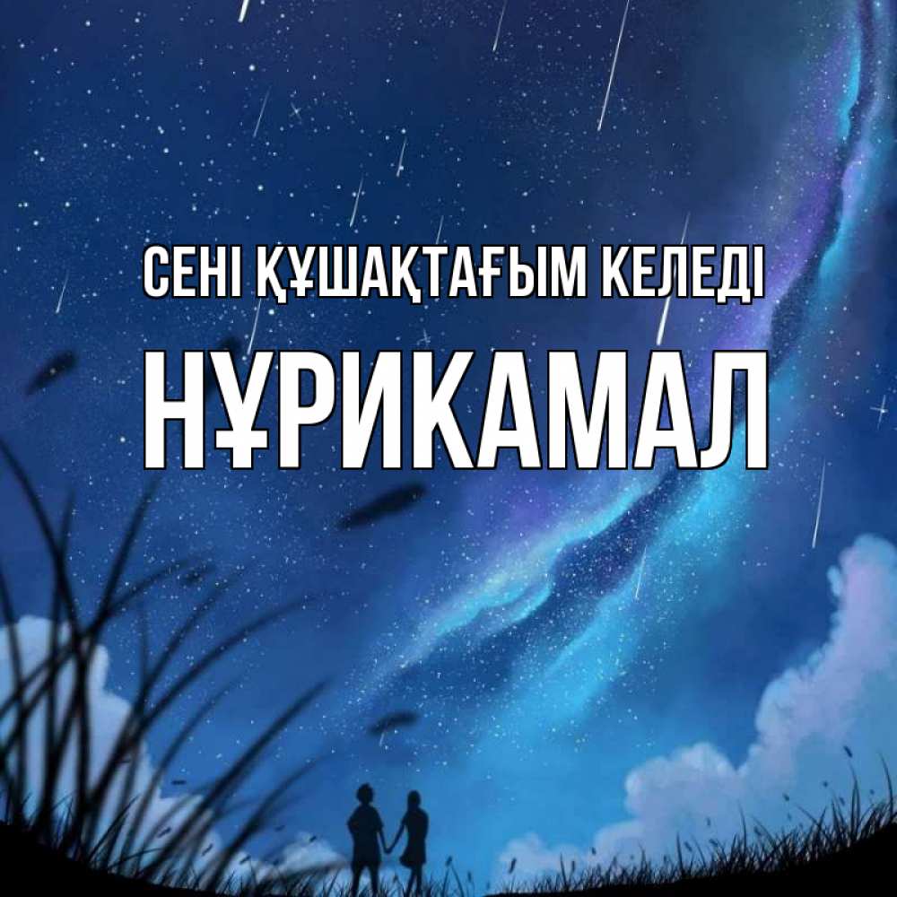 Күн сайын ашық хат с именем, НҰРИКАМАЛ сені құшақтағым келеді камыши Онлайн тегін жүктеп алу тілектері бар керемет карта 
